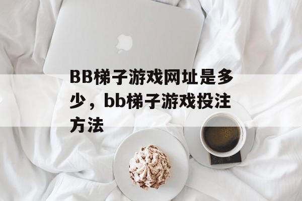 BB梯子游戏网址是多少，bb梯子游戏投注方法