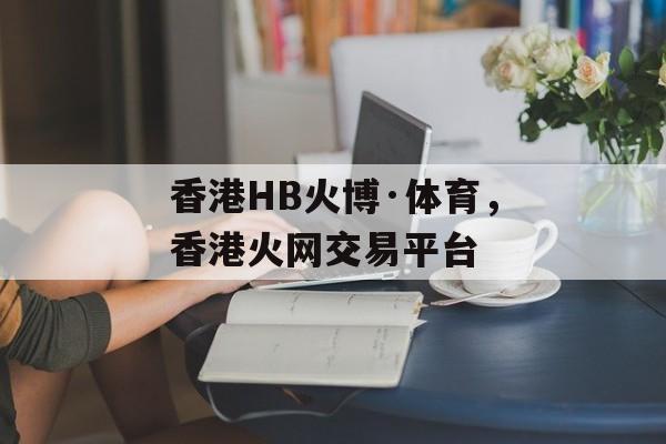 香港HB火博·体育，香港火网交易平台