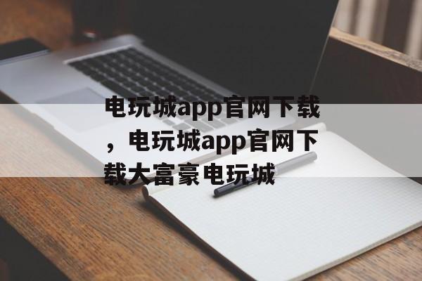 电玩城app官网下载，电玩城app官网下载大富豪电玩城